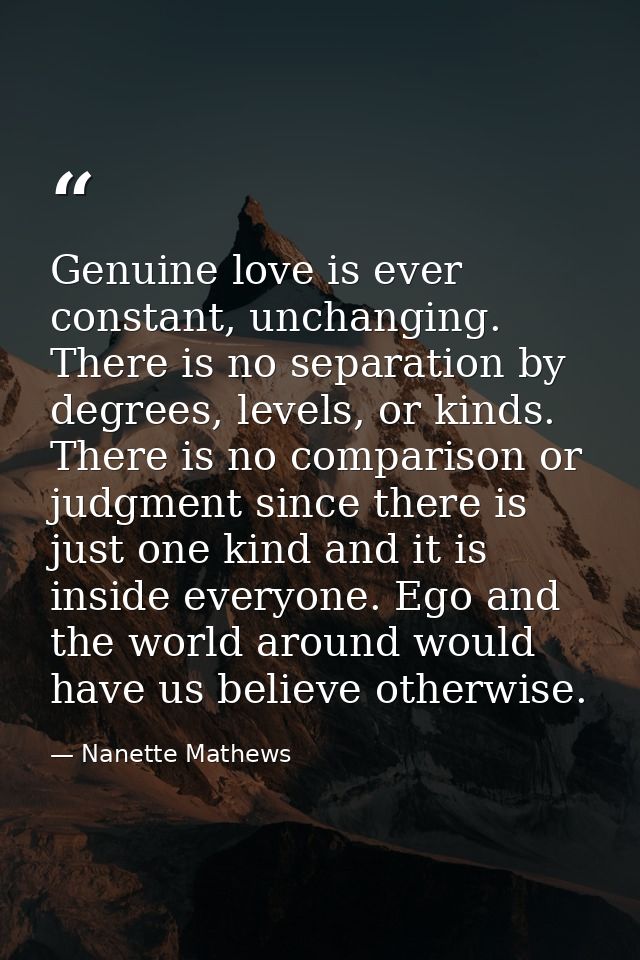 Genuine love is ever constant, unchanging. There is no separation by degrees, levels, or kinds. There is no comparison o — Nanette Mathews