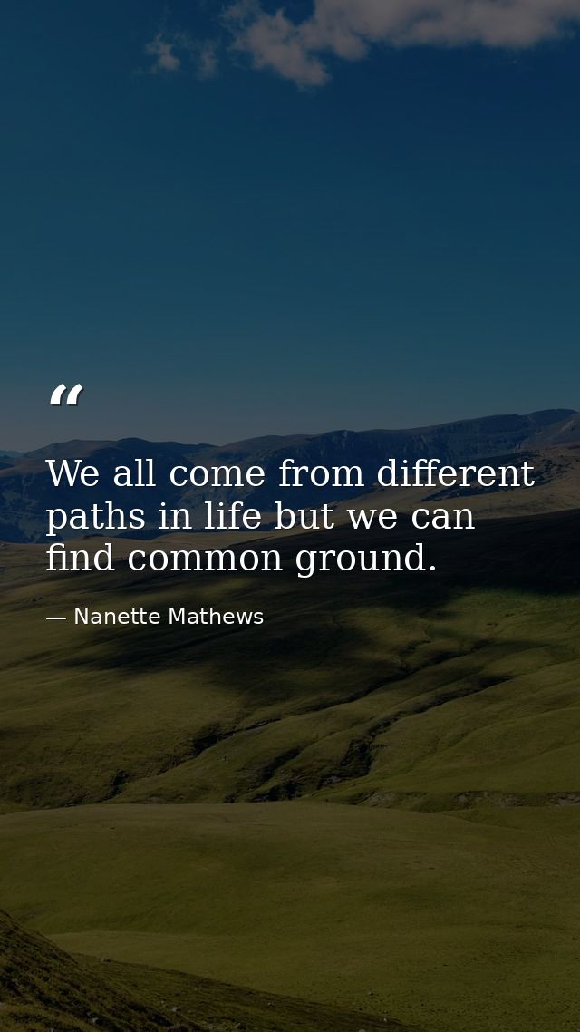 We all come from different paths in life but we can find common ground. — Nanette Mathews