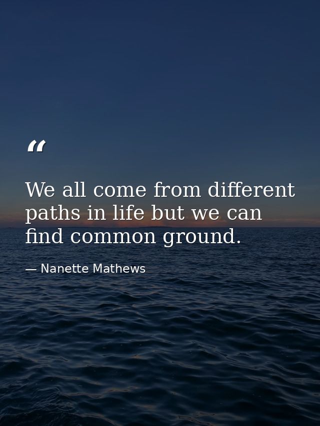 We all come from different paths in life but we can find common ground. — Nanette Mathews
