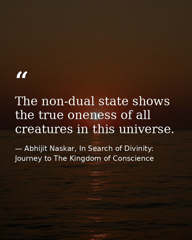 The non-dual state shows the true oneness of all creatures in this universe. — Abhijit Naskar, In Search of Divinity: Journey to The Kingdom of Conscience