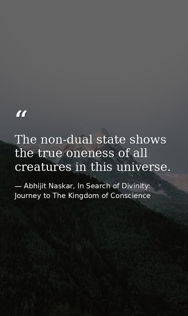 The non-dual state shows the true oneness of all creatures in this universe. — Abhijit Naskar, In Search of Divinity: Journey to The Kingdom of Conscience