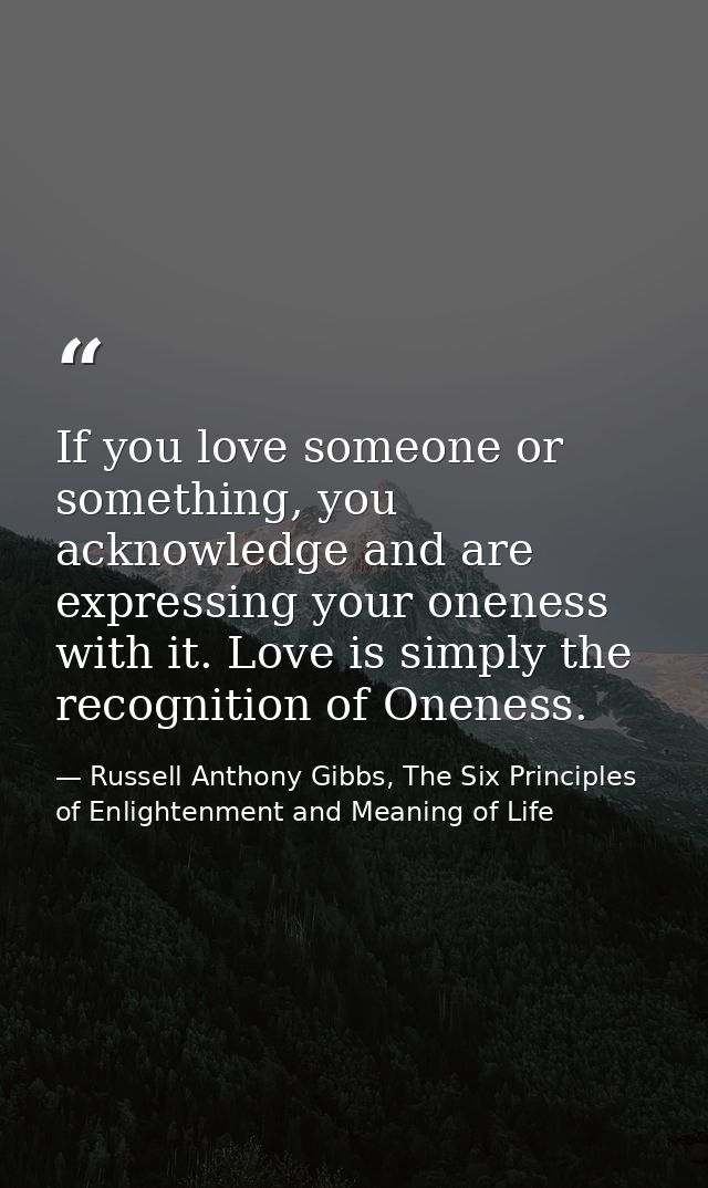 If you love someone or something, you acknowledge and are expressing your oneness with it. Love is simply the recognitio — Russell Anthony Gibbs, The Six Principles of Enlightenment and Meaning of Life