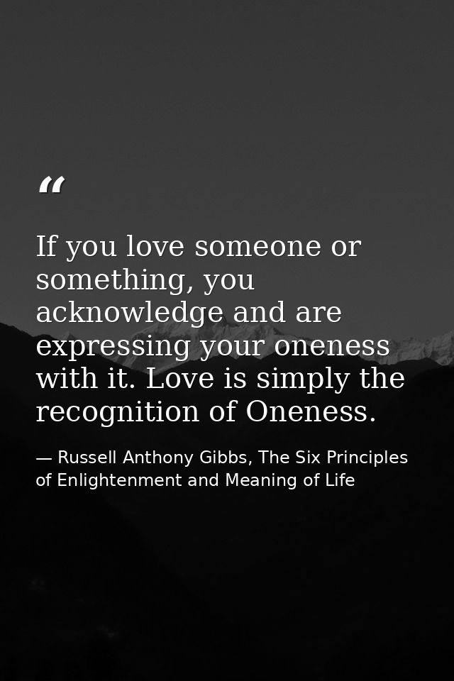 If you love someone or something, you acknowledge and are expressing your oneness with it. Love is simply the recognitio — Russell Anthony Gibbs, The Six Principles of Enlightenment and Meaning of Life