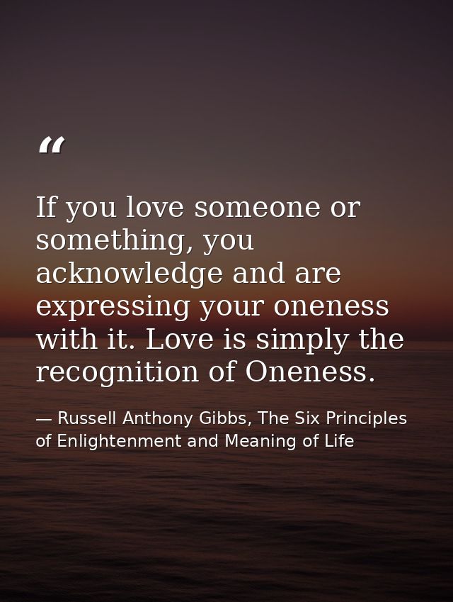If you love someone or something, you acknowledge and are expressing your oneness with it. Love is simply the recognitio — Russell Anthony Gibbs, The Six Principles of Enlightenment and Meaning of Life