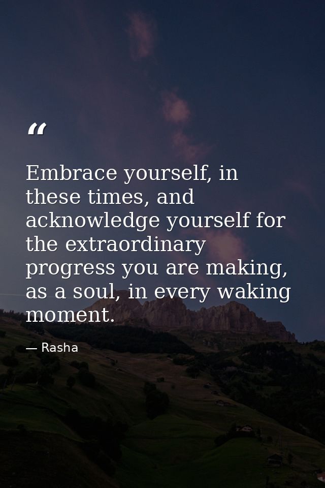 Embrace yourself, in these times, and acknowledge yourself for the extraordinary progress you are making, as a soul, in  — Rasha