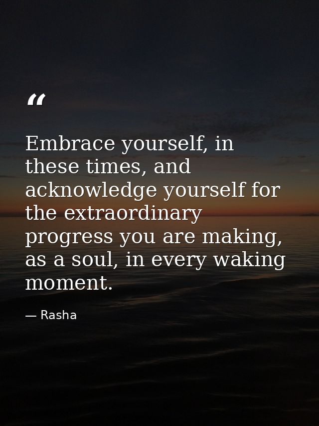 Embrace yourself, in these times, and acknowledge yourself for the extraordinary progress you are making, as a soul, in  — Rasha