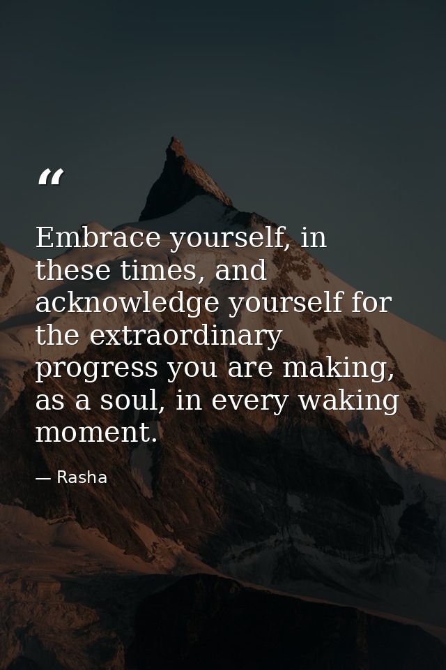 Embrace yourself, in these times, and acknowledge yourself for the extraordinary progress you are making, as a soul, in  — Rasha