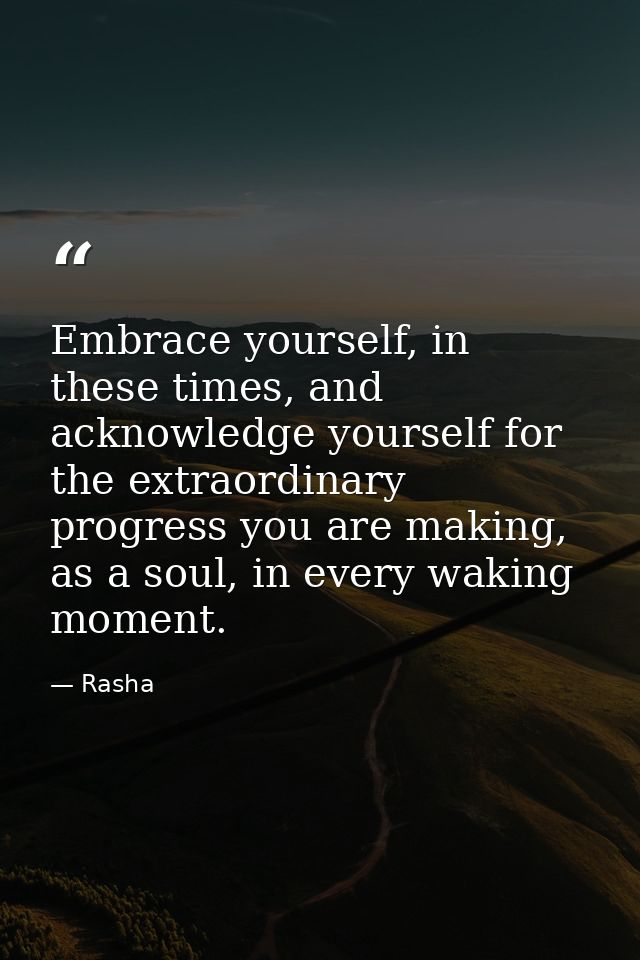 Embrace yourself, in these times, and acknowledge yourself for the extraordinary progress you are making, as a soul, in  — Rasha