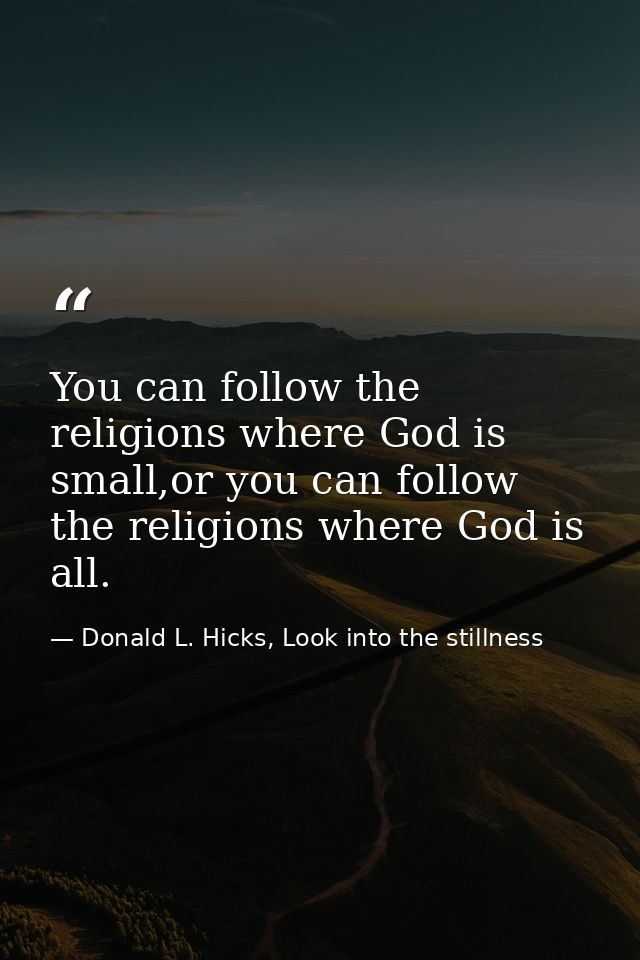 You can follow the religions where God is small,or you can follow the religions where God is all. — Donald L. Hicks, Look into the stillness