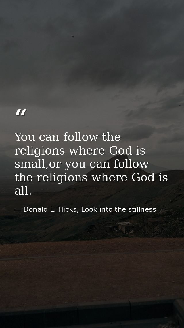 You can follow the religions where God is small,or you can follow the religions where God is all. — Donald L. Hicks, Look into the stillness