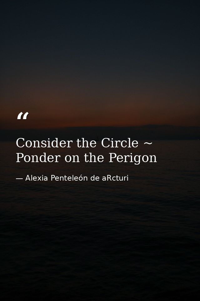 Consider the Circle ~ Ponder on the Perigon — Alexia Penteleόn de aRcturi