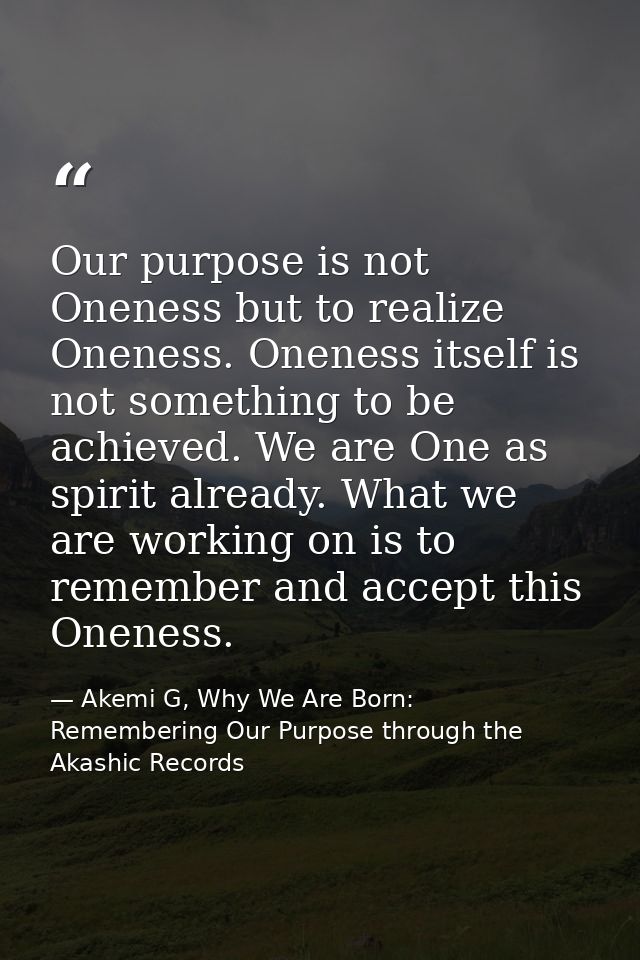 Our purpose is not Oneness but to realize Oneness. Oneness itself is not something to be achieved. We are One as spirit  — Akemi G, Why We Are Born: Remembering Our Purpose through the Akashic Records