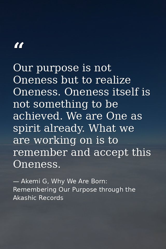 Our purpose is not Oneness but to realize Oneness. Oneness itself is not something to be achieved. We are One as spirit  — Akemi G, Why We Are Born: Remembering Our Purpose through the Akashic Records