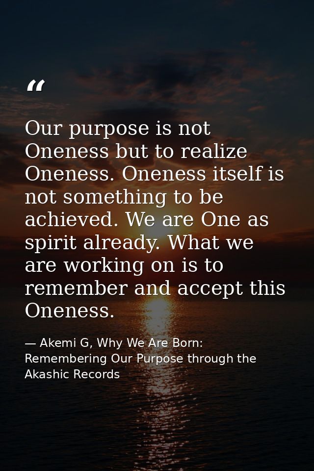Our purpose is not Oneness but to realize Oneness. Oneness itself is not something to be achieved. We are One as spirit  — Akemi G, Why We Are Born: Remembering Our Purpose through the Akashic Records