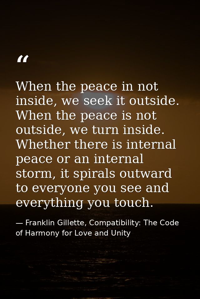 When the peace in not inside, we seek it outside. When the peace is not outside, we turn inside. Whether there is intern — Franklin Gillette, Compatibility: The Code of Harmony for Love and Unity