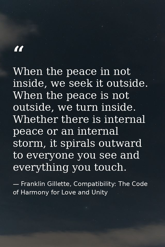 When the peace in not inside, we seek it outside. When the peace is not outside, we turn inside. Whether there is intern — Franklin Gillette, Compatibility: The Code of Harmony for Love and Unity