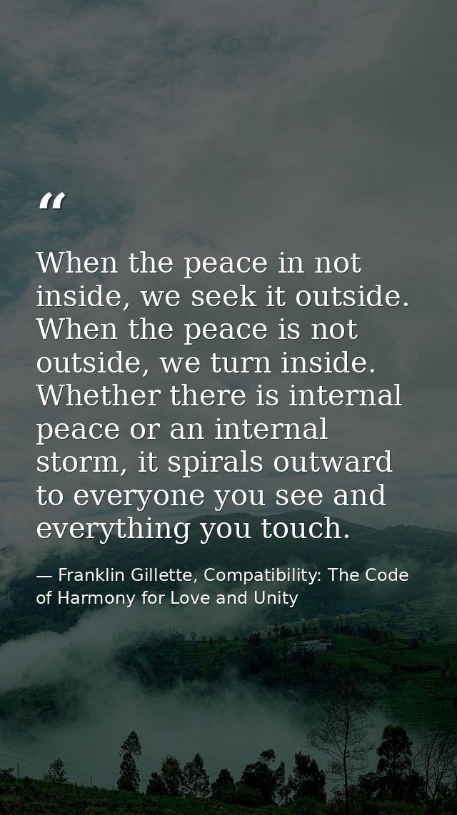 When the peace in not inside, we seek it outside. When the peace is not outside, we turn inside. Whether there is intern — Franklin Gillette, Compatibility: The Code of Harmony for Love and Unity