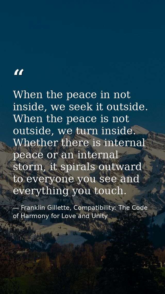 When the peace in not inside, we seek it outside. When the peace is not outside, we turn inside. Whether there is intern — Franklin Gillette, Compatibility: The Code of Harmony for Love and Unity