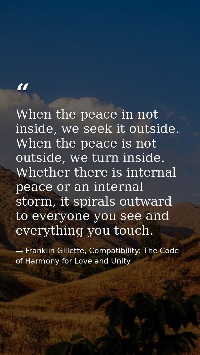 When the peace in not inside, we seek it outside. When the peace is not outside, we turn inside. Whether there is intern — Franklin Gillette, Compatibility: The Code of Harmony for Love and Unity