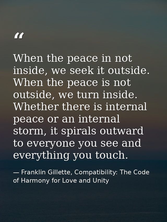 When the peace in not inside, we seek it outside. When the peace is not outside, we turn inside. Whether there is intern — Franklin Gillette, Compatibility: The Code of Harmony for Love and Unity