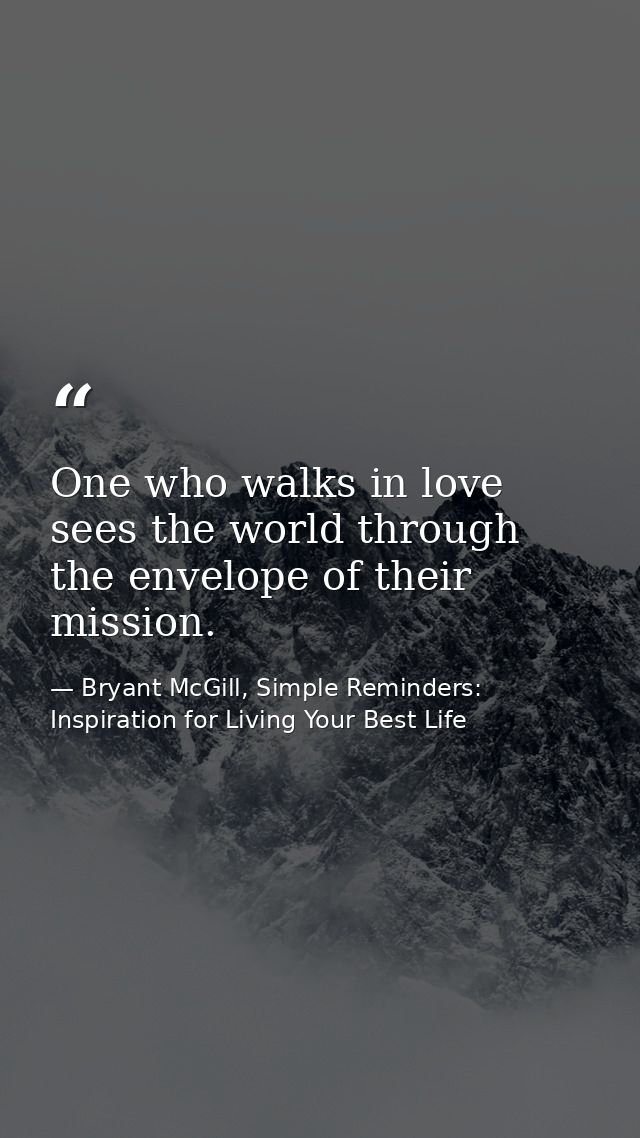 One who walks in love sees the world through the envelope of their mission. — Bryant McGill, Simple Reminders: Inspiration for Living Your Best Life