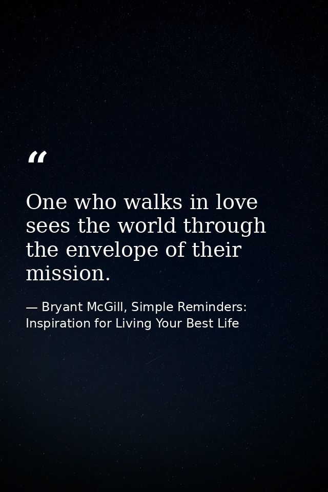 One who walks in love sees the world through the envelope of their mission. — Bryant McGill, Simple Reminders: Inspiration for Living Your Best Life