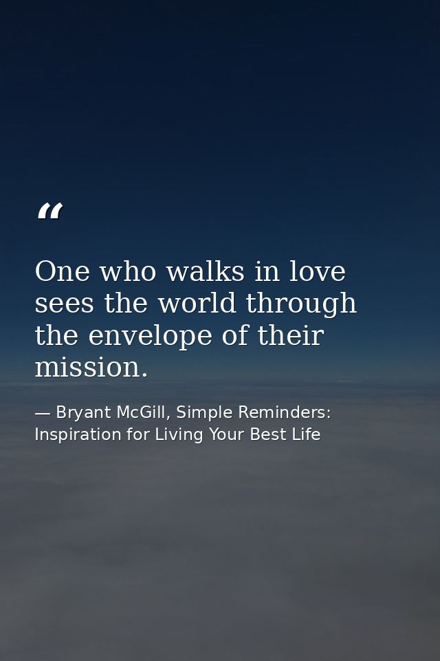 One who walks in love sees the world through the envelope of their mission. — Bryant McGill, Simple Reminders: Inspiration for Living Your Best Life