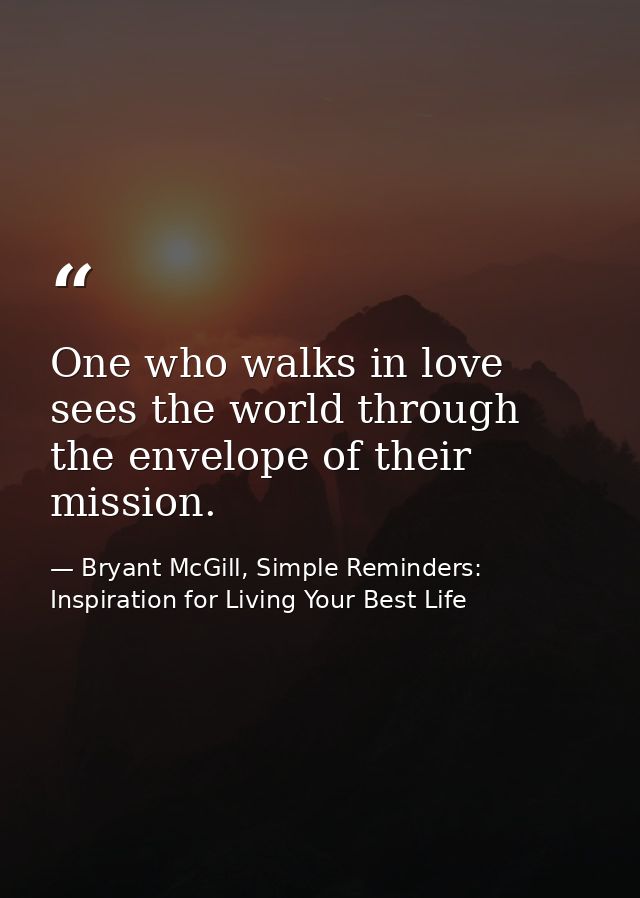 One who walks in love sees the world through the envelope of their mission. — Bryant McGill, Simple Reminders: Inspiration for Living Your Best Life