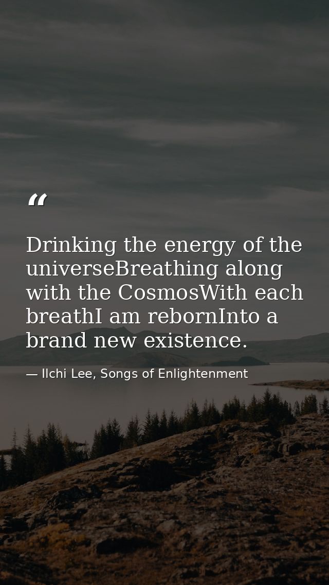 Drinking the energy of the universeBreathing along with the CosmosWith each breathI am rebornInto a brand new existence. — Ilchi Lee, Songs of Enlightenment
