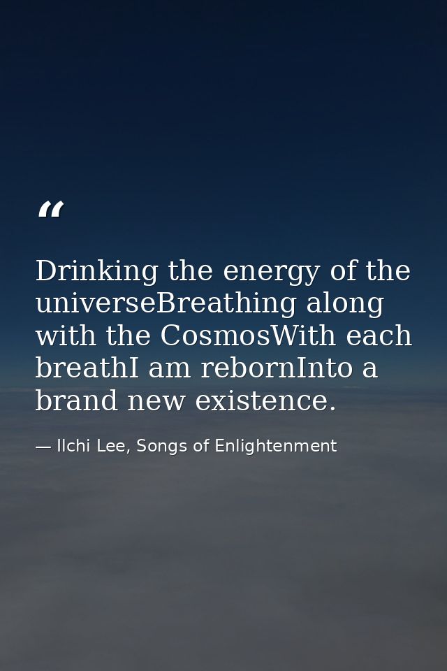 Drinking the energy of the universeBreathing along with the CosmosWith each breathI am rebornInto a brand new existence. — Ilchi Lee, Songs of Enlightenment
