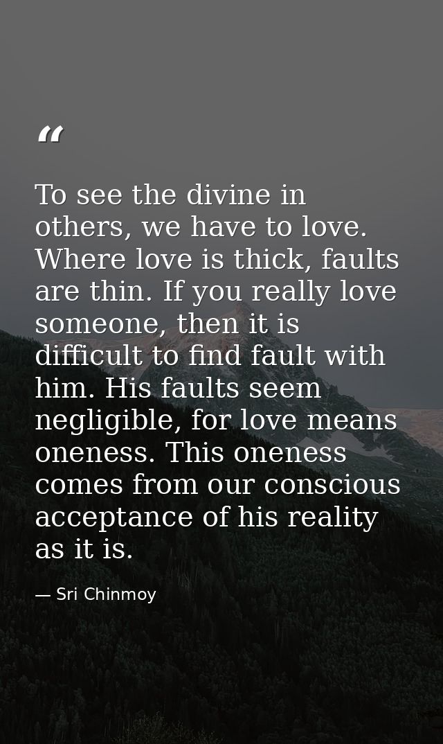 To see the divine in others, we have to love. Where love is thick, faults are thin. If you really love someone, then it  — Sri Chinmoy