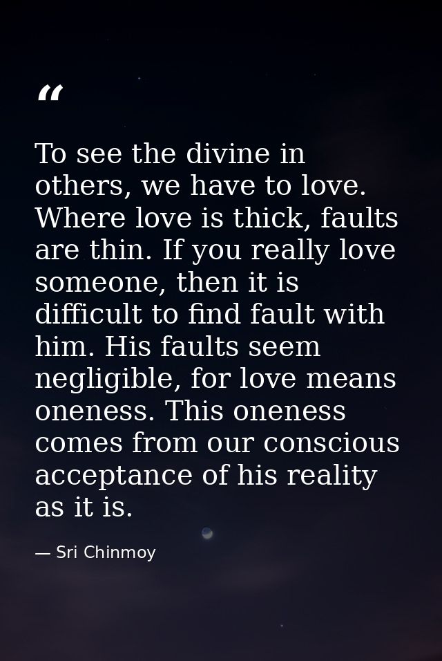 To see the divine in others, we have to love. Where love is thick, faults are thin. If you really love someone, then it  — Sri Chinmoy