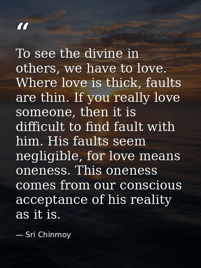To see the divine in others, we have to love. Where love is thick, faults are thin. If you really love someone, then it  — Sri Chinmoy