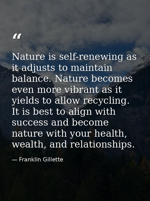 Nature is self-renewing as it adjusts to maintain balance. Nature becomes even more vibrant as it yields to allow recycl — Franklin Gillette