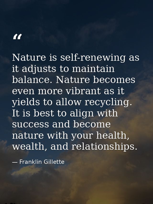 Nature is self-renewing as it adjusts to maintain balance. Nature becomes even more vibrant as it yields to allow recycl — Franklin Gillette