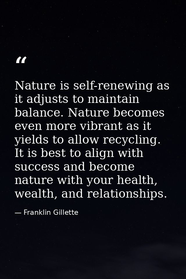 Nature is self-renewing as it adjusts to maintain balance. Nature becomes even more vibrant as it yields to allow recycl — Franklin Gillette