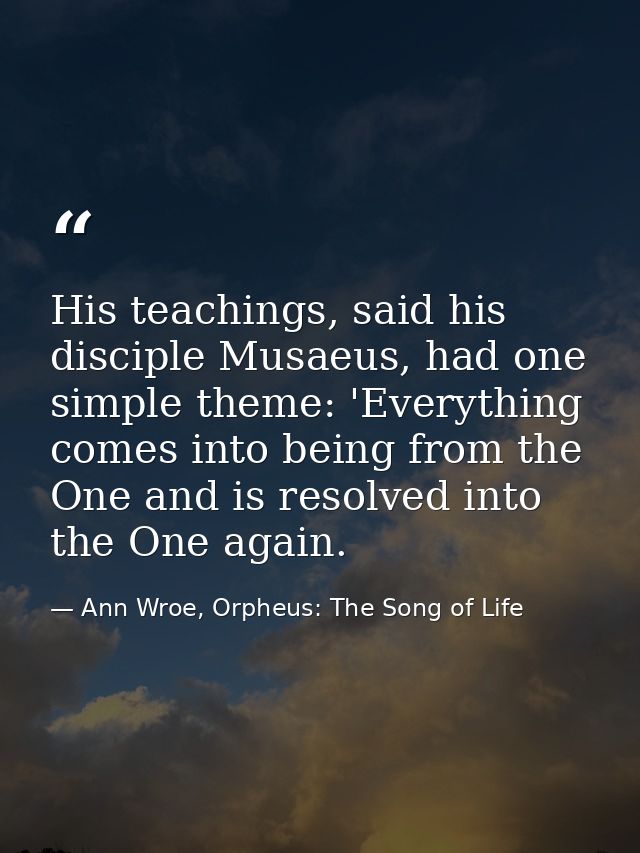 His teachings, said his disciple Musaeus, had one simple theme: 'Everything comes into being from the One and is resolve — Ann Wroe, Orpheus: The Song of Life