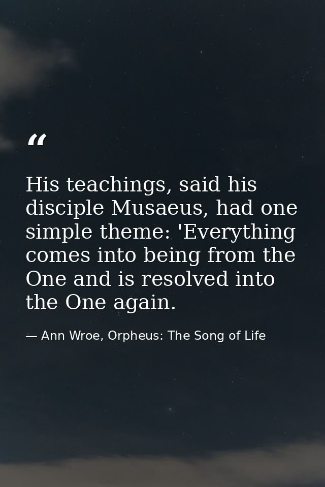 His teachings, said his disciple Musaeus, had one simple theme: 'Everything comes into being from the One and is resolve — Ann Wroe, Orpheus: The Song of Life