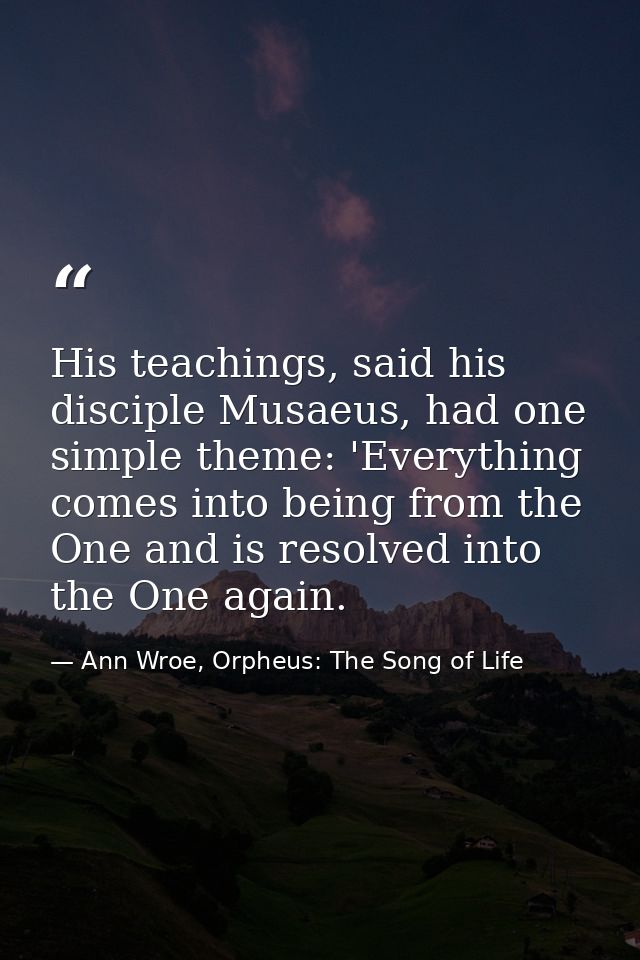 His teachings, said his disciple Musaeus, had one simple theme: 'Everything comes into being from the One and is resolve — Ann Wroe, Orpheus: The Song of Life