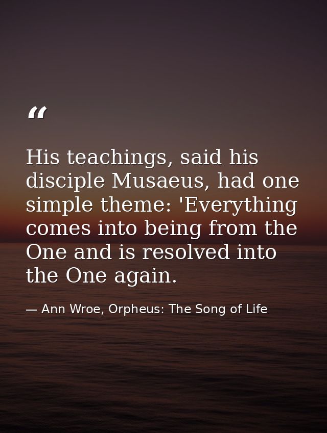 His teachings, said his disciple Musaeus, had one simple theme: 'Everything comes into being from the One and is resolve — Ann Wroe, Orpheus: The Song of Life