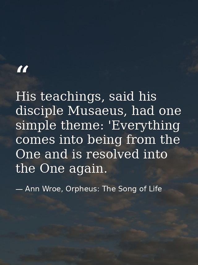 His teachings, said his disciple Musaeus, had one simple theme: 'Everything comes into being from the One and is resolve — Ann Wroe, Orpheus: The Song of Life