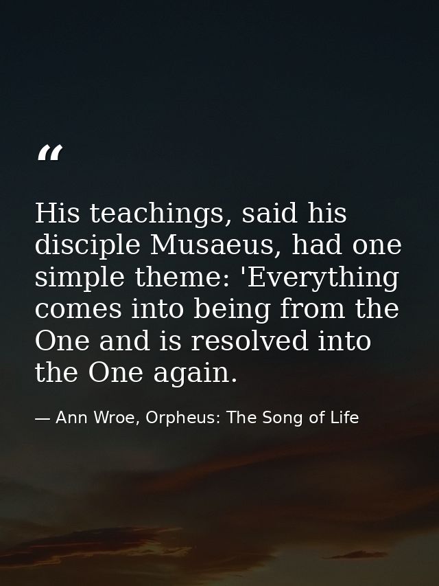 His teachings, said his disciple Musaeus, had one simple theme: 'Everything comes into being from the One and is resolve — Ann Wroe, Orpheus: The Song of Life