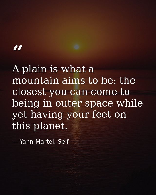 A plain is what a mountain aims to be: the closest you can come to being in outer space while yet having your feet on th — Yann Martel, Self