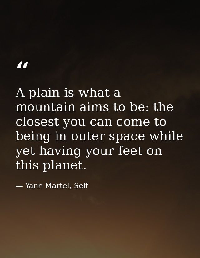 A plain is what a mountain aims to be: the closest you can come to being in outer space while yet having your feet on th — Yann Martel, Self