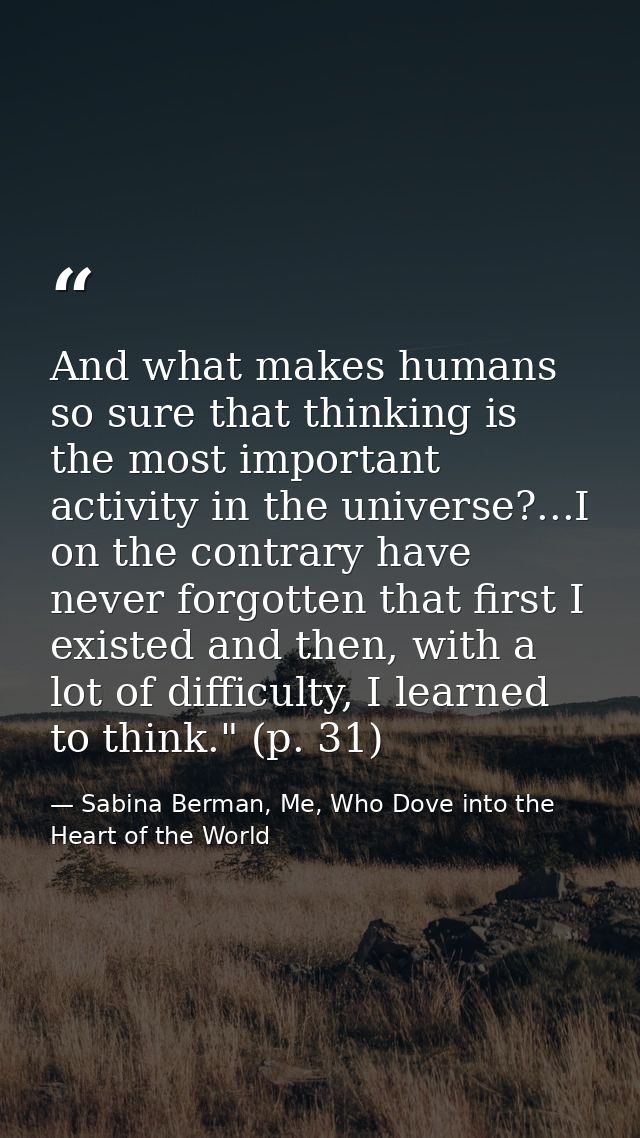 And what makes humans so sure that thinking is the most important activity in the universe?...I on the contrary have nev — Sabina Berman, Me, Who Dove into the Heart of the World