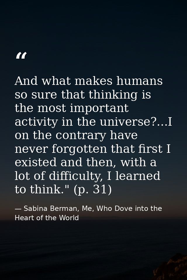 And what makes humans so sure that thinking is the most important activity in the universe?...I on the contrary have nev — Sabina Berman, Me, Who Dove into the Heart of the World