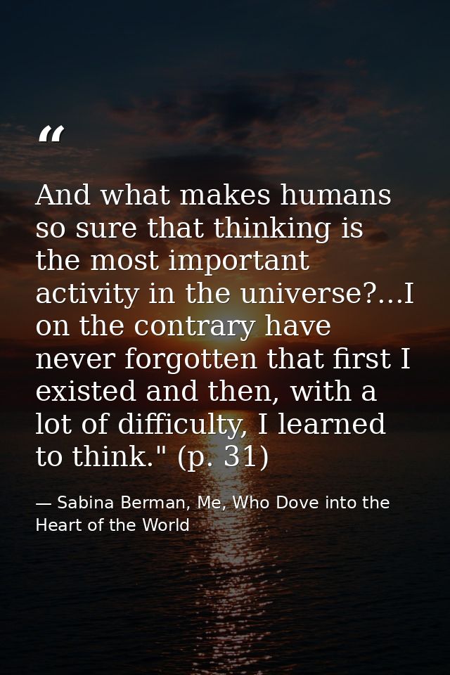 And what makes humans so sure that thinking is the most important activity in the universe?...I on the contrary have nev — Sabina Berman, Me, Who Dove into the Heart of the World