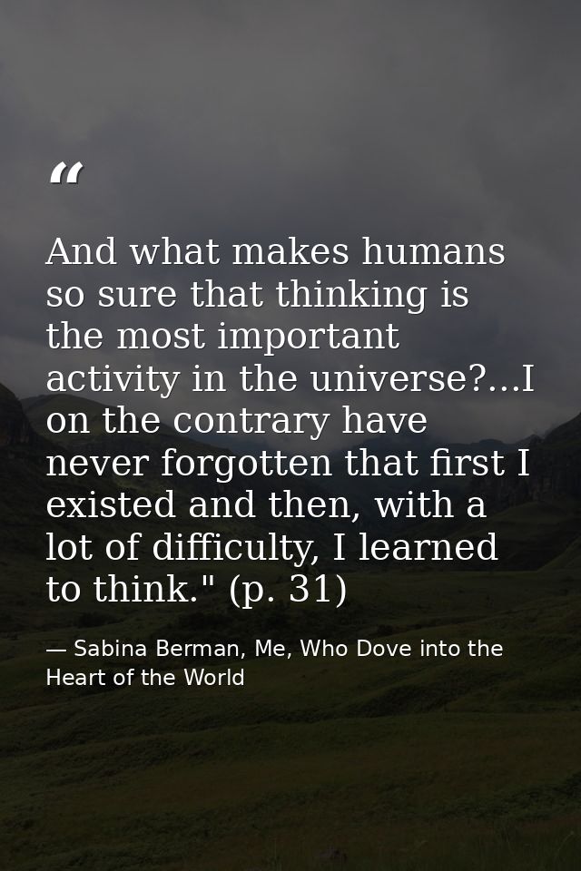 And what makes humans so sure that thinking is the most important activity in the universe?...I on the contrary have nev — Sabina Berman, Me, Who Dove into the Heart of the World