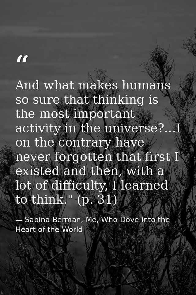 And what makes humans so sure that thinking is the most important activity in the universe?...I on the contrary have nev — Sabina Berman, Me, Who Dove into the Heart of the World
