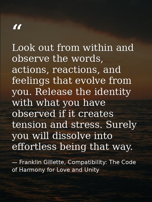 Look out from within and observe the words, actions, reactions, and feelings that evolve from you. Release the identity  — Franklin Gillette, Compatibility: The Code of Harmony for Love and Unity